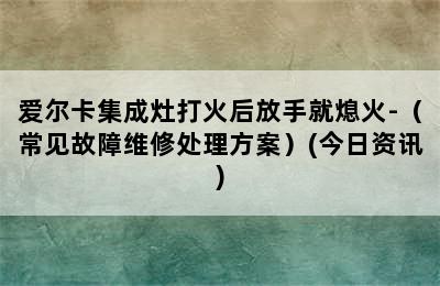 爱尔卡集成灶打火后放手就熄火-（常见故障维修处理方案）(今日资讯)