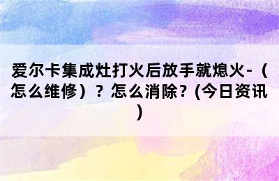 爱尔卡集成灶打火后放手就熄火-（怎么维修）？怎么消除？(今日资讯)