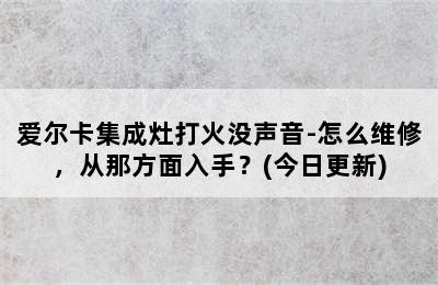 爱尔卡集成灶打火没声音-怎么维修，从那方面入手？(今日更新)