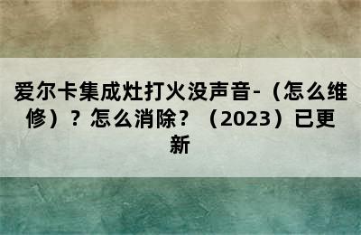 爱尔卡集成灶打火没声音-（怎么维修）？怎么消除？（2023）已更新