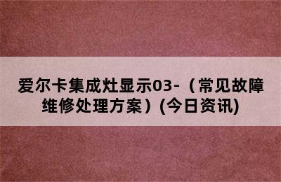 爱尔卡集成灶显示03-（常见故障维修处理方案）(今日资讯)