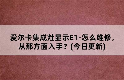 爱尔卡集成灶显示E1-怎么维修，从那方面入手？(今日更新)