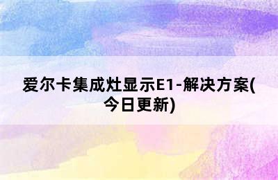 爱尔卡集成灶显示E1-解决方案(今日更新)