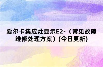 爱尔卡集成灶显示E2-（常见故障维修处理方案）(今日更新)