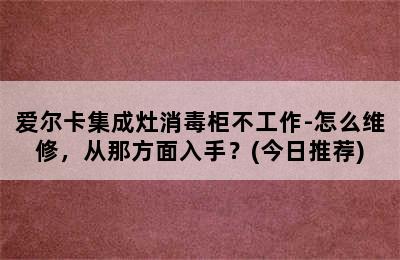 爱尔卡集成灶消毒柜不工作-怎么维修，从那方面入手？(今日推荐)