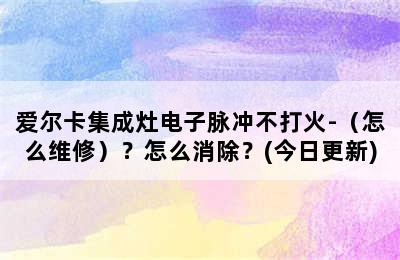 爱尔卡集成灶电子脉冲不打火-（怎么维修）？怎么消除？(今日更新)