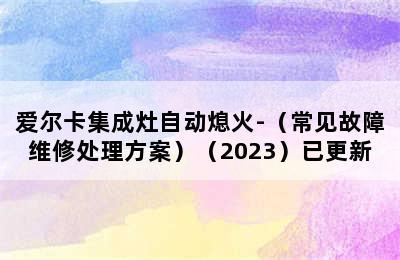 爱尔卡集成灶自动熄火-（常见故障维修处理方案）（2023）已更新