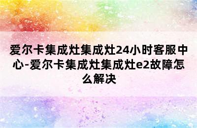 爱尔卡集成灶集成灶24小时客服中心-爱尔卡集成灶集成灶e2故障怎么解决