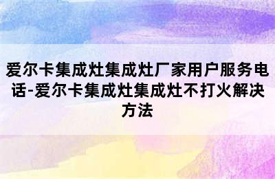 爱尔卡集成灶集成灶厂家用户服务电话-爱尔卡集成灶集成灶不打火解决方法