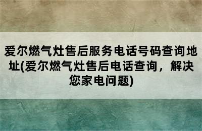 爱尔燃气灶售后服务电话号码查询地址(爱尔燃气灶售后电话查询，解决您家电问题)