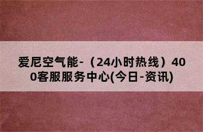 爱尼空气能-（24小时热线）400客服服务中心(今日-资讯)