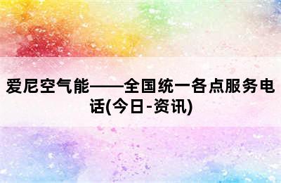 爱尼空气能——全国统一各点服务电话(今日-资讯)