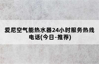 爱尼空气能热水器24小时服务热线电话(今日-推荐)