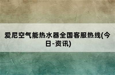 爱尼空气能热水器全国客服热线(今日-资讯)