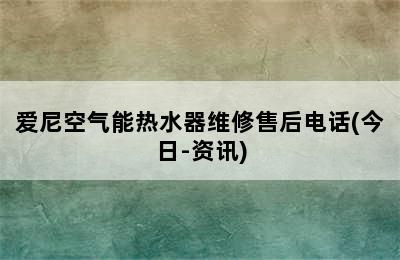 爱尼空气能热水器维修售后电话(今日-资讯)