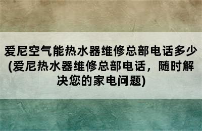 爱尼空气能热水器维修总部电话多少(爱尼热水器维修总部电话，随时解决您的家电问题)