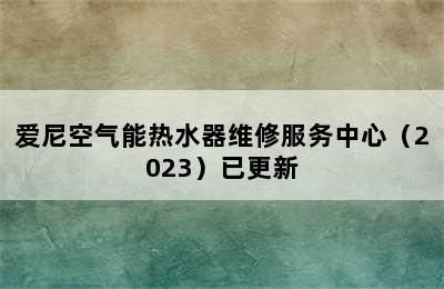 爱尼空气能热水器维修服务中心（2023）已更新