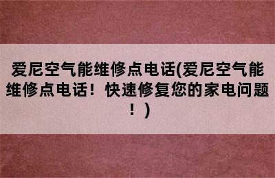 爱尼空气能维修点电话(爱尼空气能维修点电话！快速修复您的家电问题！)