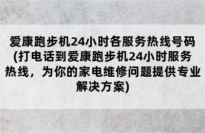 爱康跑步机24小时各服务热线号码(打电话到爱康跑步机24小时服务热线，为你的家电维修问题提供专业解决方案)