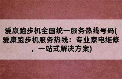 爱康跑步机全国统一服务热线号码(爱康跑步机服务热线：专业家电维修，一站式解决方案)