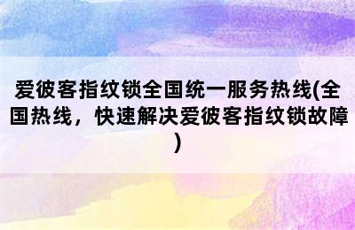 爱彼客指纹锁全国统一服务热线(全国热线，快速解决爱彼客指纹锁故障)