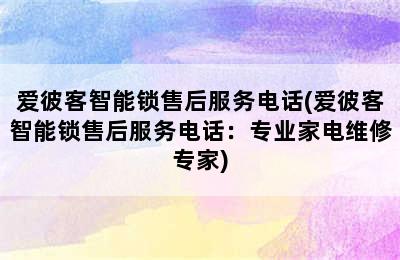 爱彼客智能锁售后服务电话(爱彼客智能锁售后服务电话：专业家电维修专家)