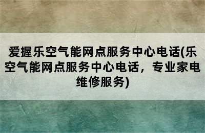 爱握乐空气能网点服务中心电话(乐空气能网点服务中心电话，专业家电维修服务)