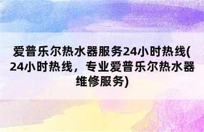 爱普乐尔热水器服务24小时热线(24小时热线，专业爱普乐尔热水器维修服务)