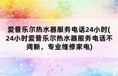 爱普乐尔热水器服务电话24小时(24小时爱普乐尔热水器服务电话不间断，专业维修家电)