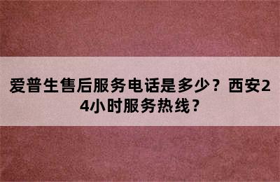 爱普生售后服务电话是多少？西安24小时服务热线？