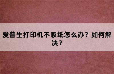 爱普生打印机不吸纸怎么办？如何解决？