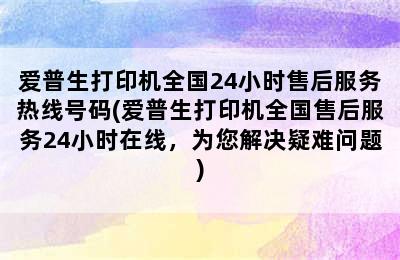 爱普生打印机全国24小时售后服务热线号码(爱普生打印机全国售后服务24小时在线，为您解决疑难问题)