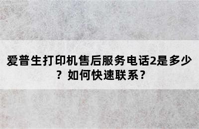 爱普生打印机售后服务电话2是多少？如何快速联系？