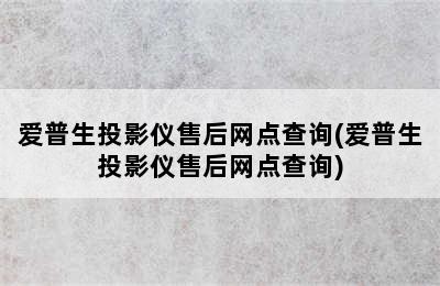 爱普生投影仪售后网点查询(爱普生投影仪售后网点查询)