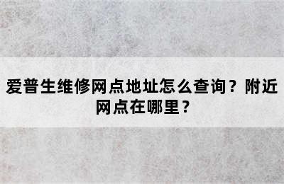 爱普生维修网点地址怎么查询？附近网点在哪里？