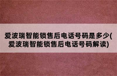 爱波瑞智能锁售后电话号码是多少(爱波瑞智能锁售后电话号码解读)