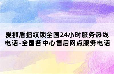 爱狮盾指纹锁全国24小时服务热线电话-全国各中心售后网点服务电话