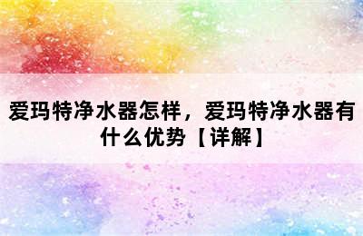 爱玛特净水器怎样，爱玛特净水器有什么优势【详解】