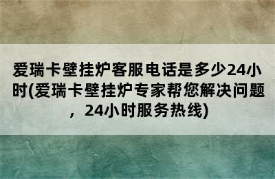 爱瑞卡壁挂炉客服电话是多少24小时(爱瑞卡壁挂炉专家帮您解决问题，24小时服务热线)