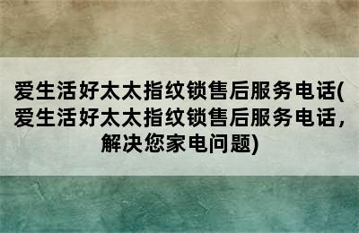 爱生活好太太指纹锁售后服务电话(爱生活好太太指纹锁售后服务电话，解决您家电问题)