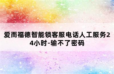 爱而福德智能锁客服电话人工服务24小时-输不了密码