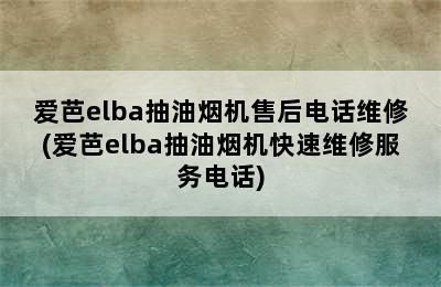 爱芭elba抽油烟机售后电话维修(爱芭elba抽油烟机快速维修服务电话)