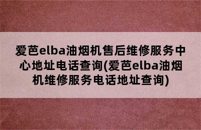 爱芭elba油烟机售后维修服务中心地址电话查询(爱芭elba油烟机维修服务电话地址查询)