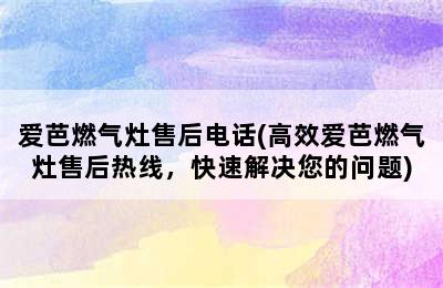 爱芭燃气灶售后电话(高效爱芭燃气灶售后热线，快速解决您的问题)