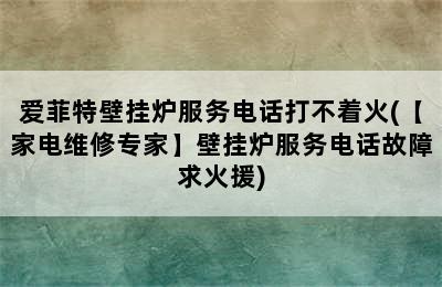 爱菲特壁挂炉服务电话打不着火(【家电维修专家】壁挂炉服务电话故障求火援)