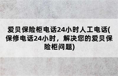 爱贝保险柜电话24小时人工电话(保修电话24小时，解决您的爱贝保险柜问题)