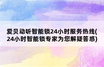 爱贝动听智能锁24小时服务热线(24小时智能锁专家为您解疑答惑)