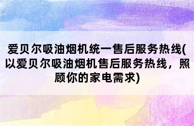 爱贝尔吸油烟机统一售后服务热线(以爱贝尔吸油烟机售后服务热线，照顾你的家电需求)