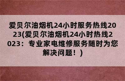 爱贝尔油烟机24小时服务热线2023(爱贝尔油烟机24小时热线2023：专业家电维修服务随时为您解决问题！)