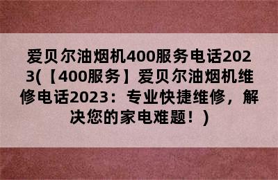 爱贝尔油烟机400服务电话2023(【400服务】爱贝尔油烟机维修电话2023：专业快捷维修，解决您的家电难题！)